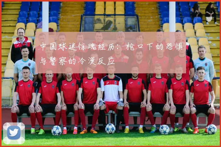 中国球迷惊魂经历：枪口下的恐惧与警察的冷漠反应
