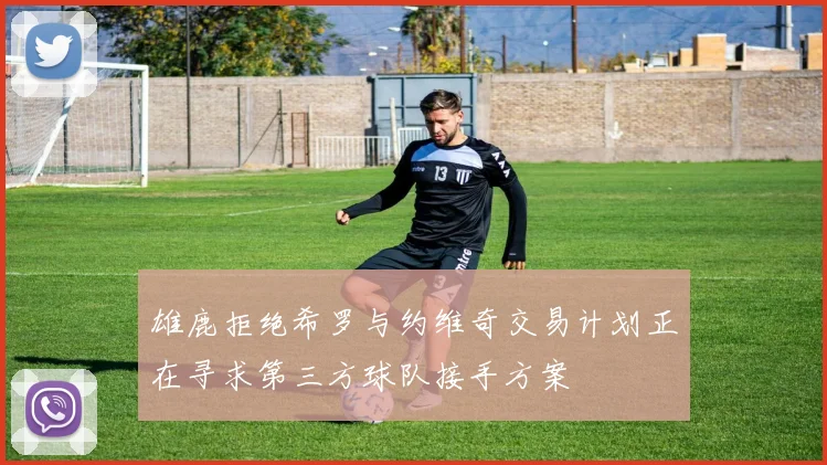 雄鹿拒绝希罗与约维奇交易计划正在寻求第三方球队接手方案