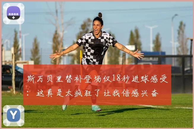 斯万贝里替补登场仅18秒进球感受：这真是太疯狂了让我倍感兴奋