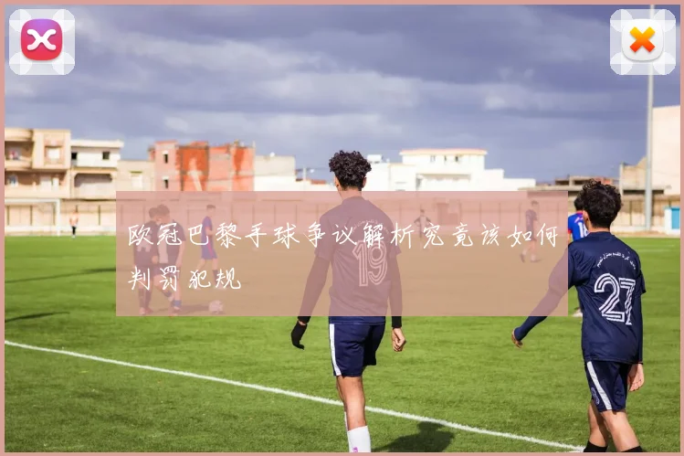 欧冠巴黎手球争议解析究竟该如何判罚犯规