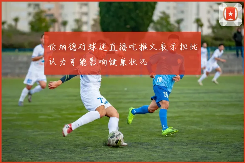 伦纳德对球迷直播吃推文表示担忧认为可能影响健康状况