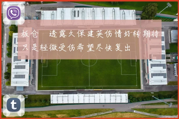 板仓滉透露久保建英伤情好转期待只是轻微受伤希望尽快复出