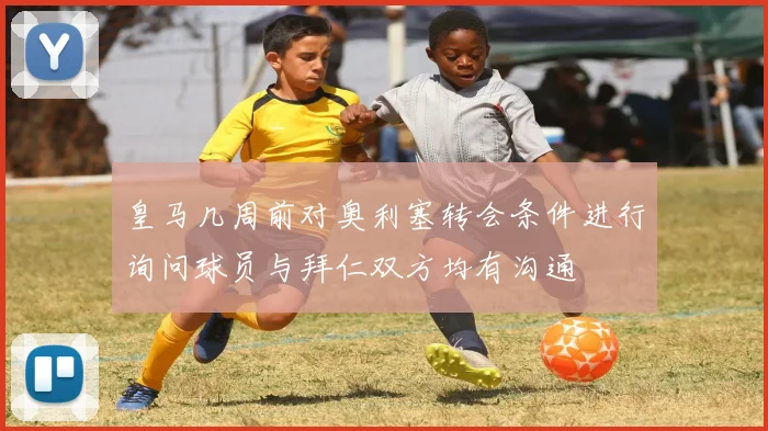 皇马几周前对奥利塞转会条件进行询问球员与拜仁双方均有沟通