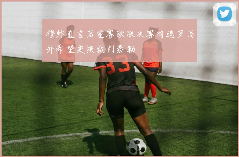 穆帅直言若重赛欧联决赛将选罗马并希望更换裁判泰勒