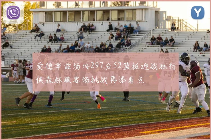 爱德华兹场均297分52篮板迎战独行侠森林狼客场挑战再添看点