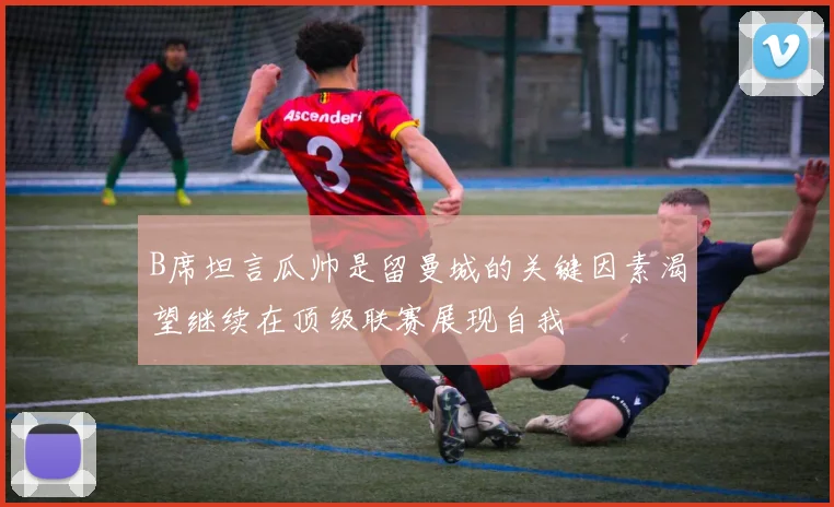 B席坦言瓜帅是留曼城的关键因素渴望继续在顶级联赛展现自我