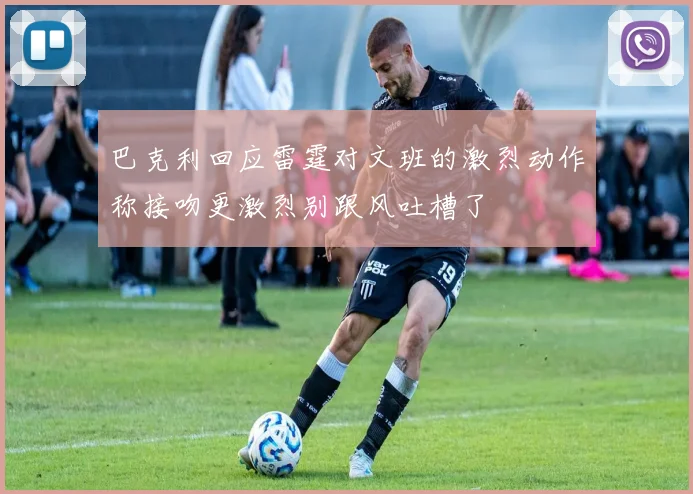 巴克利回应雷霆对文班的激烈动作称接吻更激烈别跟风吐槽了