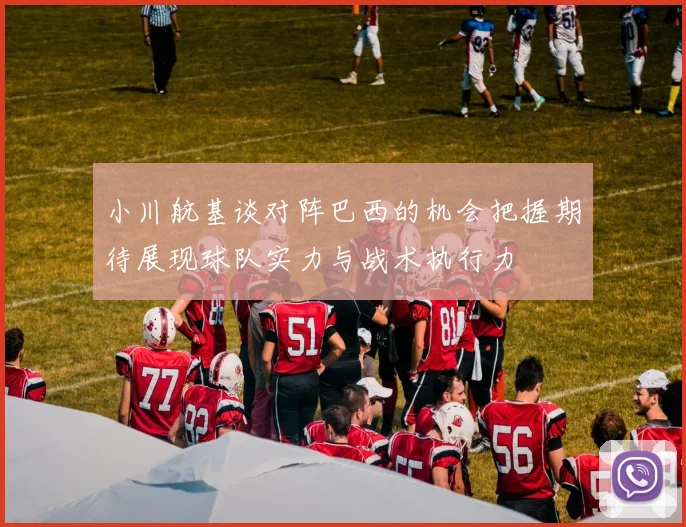 小川航基谈对阵巴西的机会把握期待展现球队实力与战术执行力