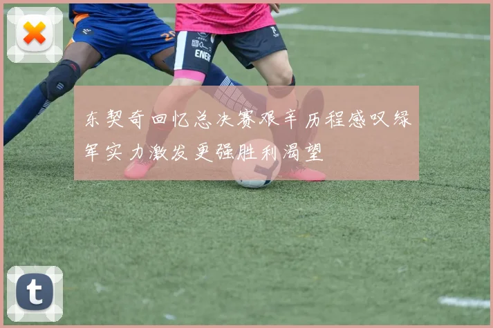 东契奇回忆总决赛艰辛历程感叹绿军实力激发更强胜利渴望