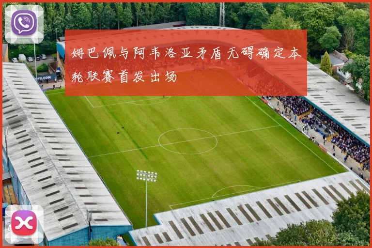 姆巴佩与阿韦洛亚矛盾无碍确定本轮联赛首发出场