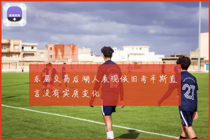 东眉交易后湖人表现依旧考辛斯直言没有实质变化