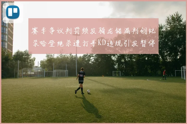 赛季争议判罚频发骑龙错漏判创纪录哈登绝杀遭打手KD违规引发暂停风波