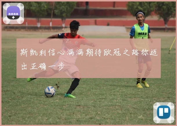 斯凯利信心满满期待欧冠之路称迈出正确一步