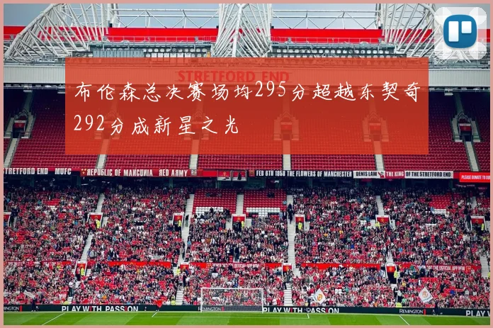 布伦森总决赛场均295分超越东契奇292分成新星之光