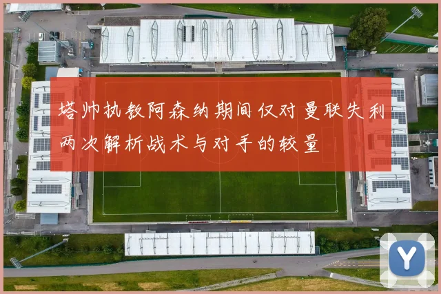 塔帅执教阿森纳期间仅对曼联失利两次解析战术与对手的较量
