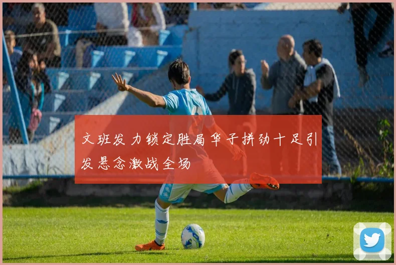 文班发力锁定胜局华子拼劲十足引发悬念激战全场
