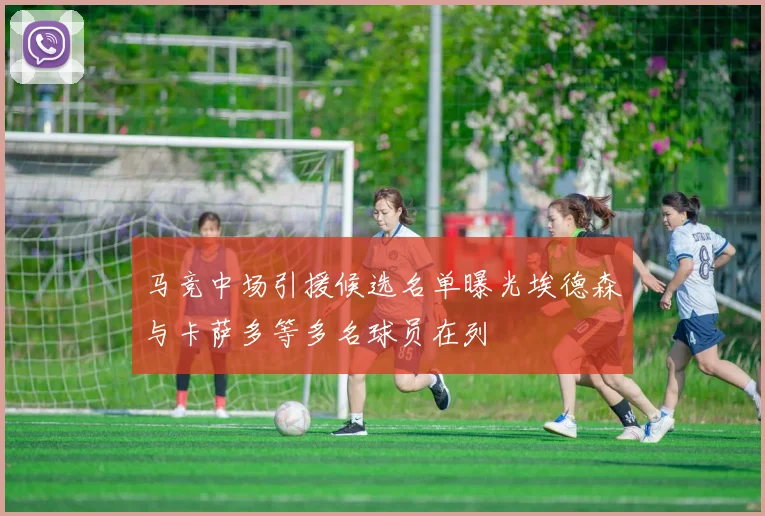 马竞中场引援候选名单曝光埃德森与卡萨多等多名球员在列