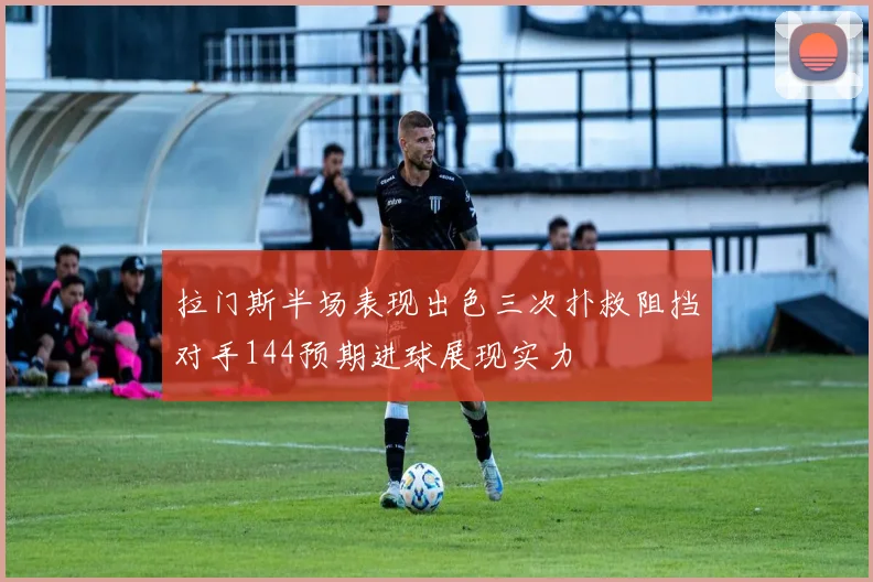 拉门斯半场表现出色三次扑救阻挡对手144预期进球展现实力