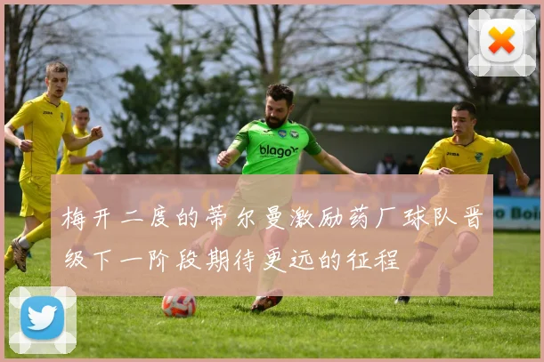 梅开二度的蒂尔曼激励药厂球队晋级下一阶段期待更远的征程