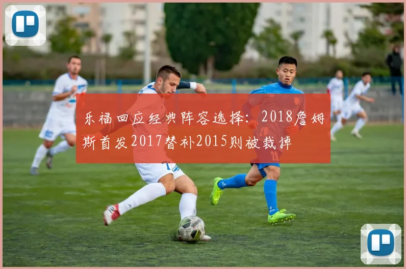 乐福回应经典阵容选择：2018詹姆斯首发2017替补2015则被裁掉