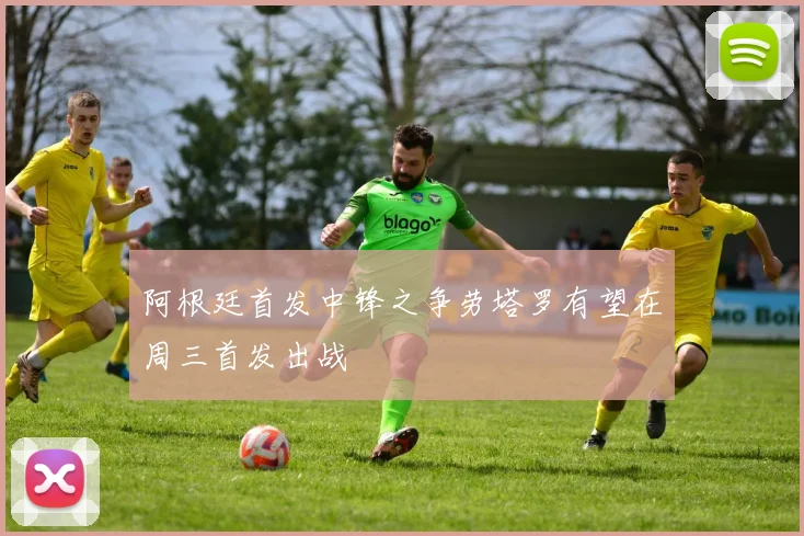 阿根廷首发中锋之争劳塔罗有望在周三首发出战