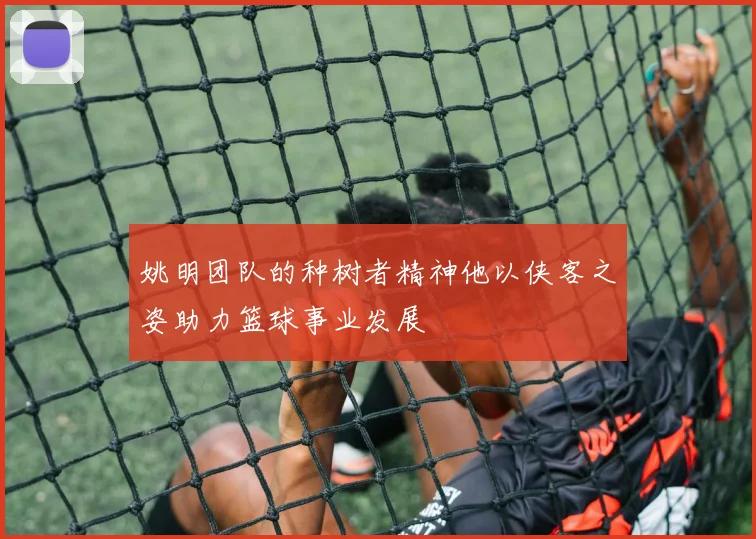 姚明团队的种树者精神他以侠客之姿助力篮球事业发展