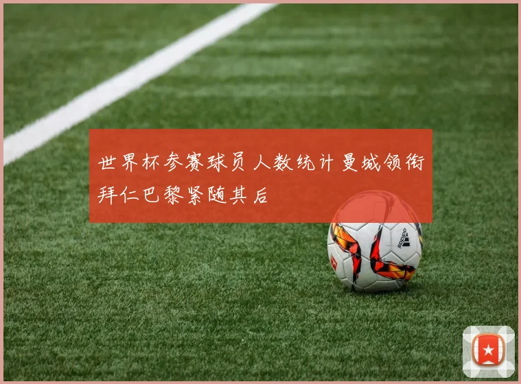世界杯参赛球员人数统计曼城领衔拜仁巴黎紧随其后