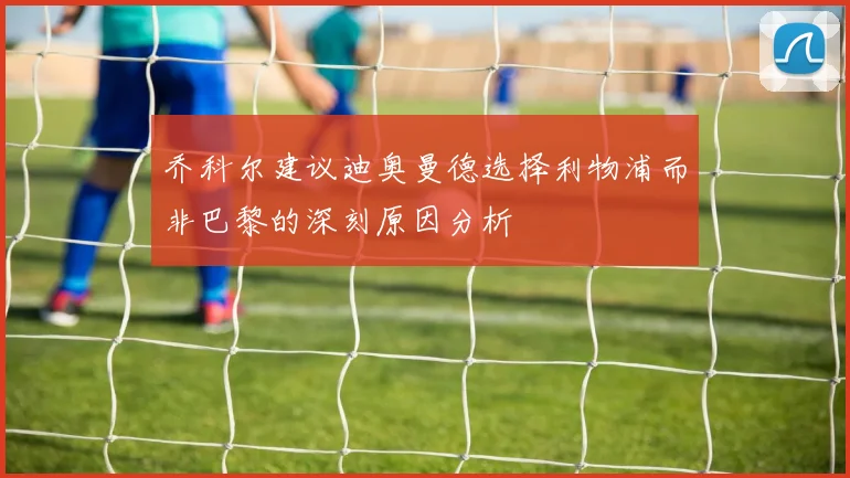 乔科尔建议迪奥曼德选择利物浦而非巴黎的深刻原因分析