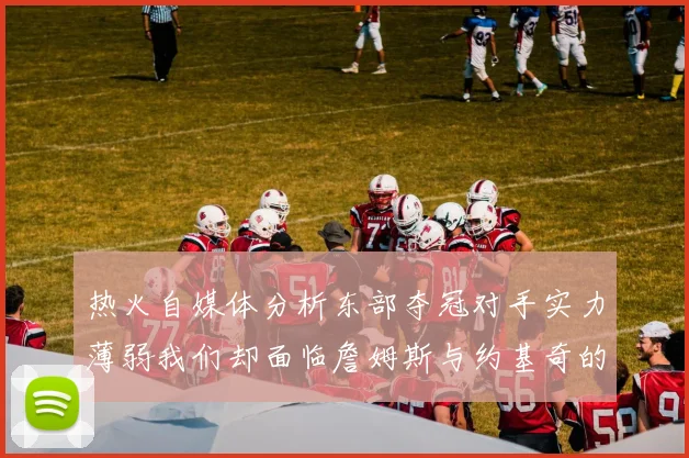 热火自媒体分析东部夺冠对手实力薄弱我们却面临詹姆斯与约基奇的挑战