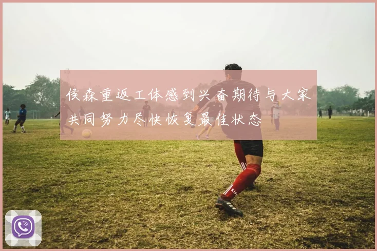 侯森重返工体感到兴奋期待与大家共同努力尽快恢复最佳状态